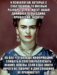 К психологам, которые с собственной-то жизнью разобраться не могут, какая дииивная необходима профессия, ходите? Об вас что больше информацию сливать и сплетни распускать некому, или вы, если о вас никто ничего не говорит, и дня спокойно не проживёте?!
