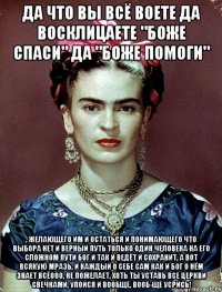 Да что вы всё воете да восклицаете "боже спаси" да "Боже помоги" , желающего им и остаться и понимающего что выбора нет и верный путь только один человека на его сложном пути Бог и так и ведёт и сохранит, а вот всякую мразь, и каждый о себе сам как и Бог о нём знает всёооо, не пожелает, хоть ты уставь все церкви свечками, упойся и вообще, вооб-ще усрись!