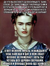 Да что вы всё воете да восклицаете "боже спаси" да "Боже помоги"? Желающего им и остаться и понимающего что выбора нет и верный путь только один человека на его сложном пути Бог и так и ведёт и сохранит , а вот всякую мразь, и каждый о себе сам как и Бог о нём знает всёооо, не пожелает, хоть ты уставь все церкви свечками, упойся и вообще, вооб-ще усрись!