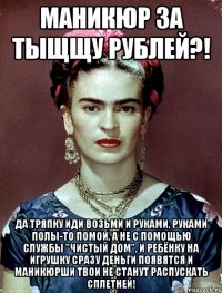 Маникюр за тыщщу рублей?! Да тряпку иди возьми и руками, руками полы-то помой, а не с помощью службы "Чистый дом", и ребёнку на игрушку сразу деньги появятся и маникюрши твои не станут распускать сплетней!