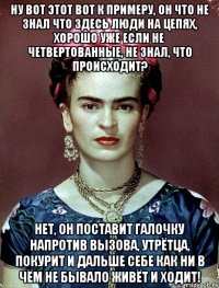 Ну вот этот вот к примеру, он что не знал что здесь люди на цепях, хорошо уже если не четвертованные, не знал, что происходит? Нет, он поставит галочку напротив вызова, утрётца, покурит и дальше себе как ни в чём не бывало живёт и ходит!