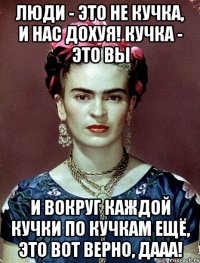 Люди - это не кучка, и нас дохуя! Кучка - это вы и вокруг каждой кучки по кучкам ещё, это вот верно, дааа!