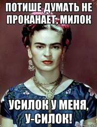 Потише думать не проканает, милок Усилок у меня, у-силок!