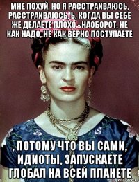 Мне похуй, но я расстраиваюсь, расстраиваюсь, Ь, когда вы себе же делаете плохо - наоборот, не как надо, не как верно поступаете , потому что вы сами, идиоты, запускаете глобал на всей планете