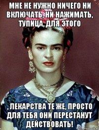 Мне не нужно ничего ни включать, ни нажимать, тупица, для этого , лекарства те же, просто для тебя они перестанут действовать!