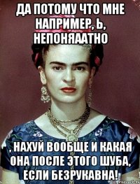 Да потому что мне например, Ь, непоняаатно , нахуй вообще и какая она после этого шуба, если безрукавна!