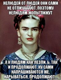 Нелюдей от людей они сами не отличааают, поэтому нелюдям жопы лижут , а к людям как лезли, Ь, так и продолжают, ну сами напрашиваются же, нарываться, продолжают...