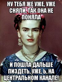 Ну тебя же уже, уже сняли, так она не поняла и пошла дальше пиздеть, уже, Ь, на центральном канале!