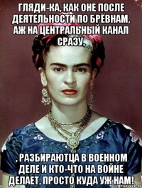 Гляди-ка, как оне после деятельности по брёвнам, аж на центральный канал сразу, , разбираютца в военном деле и кто-что на войне делает, просто куда уж нам!