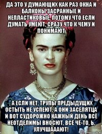 Да это у думающих как раз окна и балконы засранные и непластиковые, потому что если думать умеют, сразу что к чему и понимают , а если нет, трупы предыдущих остыть не успеют, а они заселятца и вот судорожно кажный день всё неотделимы вносют, всё чё-то, Ь, улучшааают!