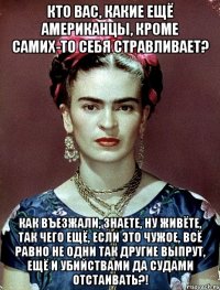 Кто вас, какие ещё американцы, кроме самих-то себя стравливает? Как въезжали, знаете, ну живёте, так чего ещё, если это чужое, всё равно не одни так другие выпрут, ещё и убийствами да судами отстаивать?!