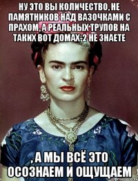 Ну это вы количество, не памятников над вазочками с прахом, а реальных трупов на таких вот домах-2 не знаете , а мы всё это осознаем и ощущаем
