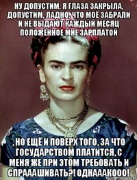Ну допустим, я глаза закрыла, допустим, ладно, что моё забрали и не выдают каждый месяц положенное мне зарплатой , но ещё и поверх того, за что государством платится, с меня же при этом требовать и спрааашивать?! Однааакооо!