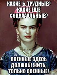 Какие, Ь, трудные? Какие ещё социааальные? Военные здесь должны жить, только военные!