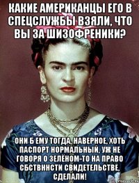 Какие американцы его в спецслужбы взяли, что вы за шизофреники? Они б ему тогда, наверное, хоть паспорт нормальный, уж не говоря о зелёном-то на право сбствннсти свидетельстве, сделали!