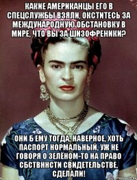 Какие американцы его в спецслужбы взяли, окститесь за международную обстановку в мире, что вы за шизофреники? Они б ему тогда, наверное, хоть паспорт нормальный, уж не говоря о зелёном-то на право сбствннсти свидетельстве, сделали!