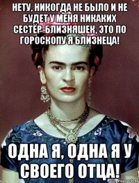 Нету, никогда не было и не будет у меня никаких сестёр-близняшек, это по гороскопу я Близнеца! Одна я, одна я у своего отца!