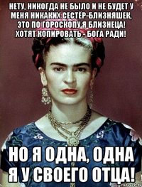 Нету, никогда не было и не будет у меня никаких сестёр-близняшек, это по гороскопу я Близнеца! Хотят копировать - Бога ради! Но я одна, одна я у своего отца!
