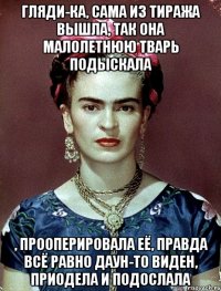 Гляди-ка, сама из тиража вышла, так она малолетнюю тварь подыскала , прооперировала её, правда всё равно даун-то виден, приодела и подослала