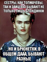 Сёстры, как Толмачёвы, так и Зайцевы бывают не только лишь блондинки , но и брюнетки, в общем дааа, бывают разные