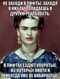 Не заходи в лифты, заходя в них ты попадаешь в другую реальность, в лифтах ездют упоротые, из которых никто и никогда уже не вибираетца