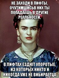 Не заходи в лифты, очутимшисьв них ты попадаешь в другие реальности, в лифтах ездют упоротые, из которых никто и никогда уже не вибираетца