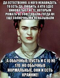 Да естественно, а кого ненавидеть, то есть да, любить, а кто здес виноватые? Не те, которым рожать не советовали, тогда их ещё солнечными не называли , а обычные, пусть и с IQ не 170, но обычные нормальные, они и есть крайние!