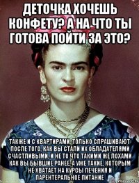 Деточка хочешь конфету? А на что ты готова пойти за это? Также и с квартирами, только спрашивают после того, как вы стали их обладателями счастливыми, и не то что такими же лохами как вы бывшие ранее, а уже такие, которым не хватает на курсы лечения и парентеральное питание