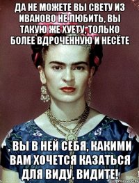 Да не можете вы Свету из Иваново не любить, вы такую же хуету, только более вдроченную и несёте , вы в ней себя, какими вам хочется казаться для виду, видите!