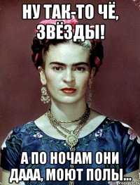 Ну так-то чё, звёзды! А по ночам они дааа, моют полы...