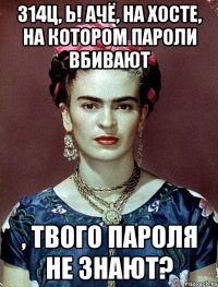 314ц, Ь! Ачё, на хосте, на котором пароли вбивают , твого пароля не знают?