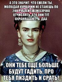 А это значит, что ежели ты, молодая курва, им не станешь по 200 рублей ежемесячно отчислять, ато они тут охраняааают, Ь, даа , они тебе ещё больше будут гадить, про тебя пиздить и срать!