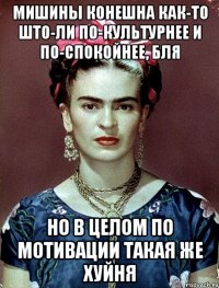 Мишины конешна как-то што-ли по-культурнее и по-спокойнее, бля Но в целом по мотивации такая же хуйня