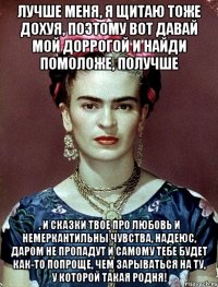 Лучше меня, я щитаю тоже дохуя, поэтому вот давай мой доррогой и найди помоложе, получше , и сказки твое про любовь и немеркантильны чувства, надеюс, даром не пропадут и самому тебе будет как-то попроще, чем зарываться на ту, у которой такая родня!