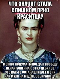 Что значит стала слишком ярко краситца? Можно подумать, когда я вообще ненакрашенная, этих дебилов это как-то останавливает и они как мухи на мёд не собираютца