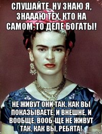 Слушайте, ну знаю я, знаааю тех, кто на самом-то деле богаты! Не живут они так, как вы показываете, и внешне, и вообще, вооб-ще не живут так, как вы, ребята!