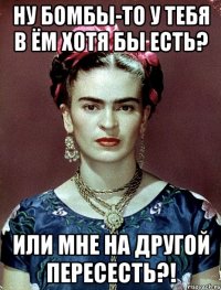 Ну бомбы-то у тебя в ём хотя бы есть? Или мне на другой пересесть?!