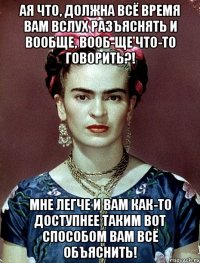 Ая что, должна всё время вам вслух разъяснять и вообще, вооб-ще что-то говорить?! Мне легче и вам как-то доступнее таким вот способом вам всё объяснить!