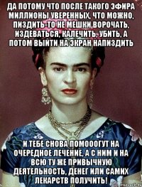 Да потому что после такого эфира миллионы уверенных, что можно, пиздить-то не мешки ворочать, издеваться, калечить, убить, а потом выйти на экран напиздить и тебе снова помооогут на очередное лечение, а с ним и на всю ту же привычную деятельность, денег или самих лекарств получить!