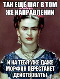 Так ещё шаг в том же направлении и на тебя уже даже морфин перестанет действовать!
