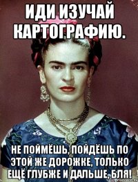 Иди изучай картографию. Не поймёшь, пойдёшь по этой же дорожке, только ещё глубже и дальше, бля!
