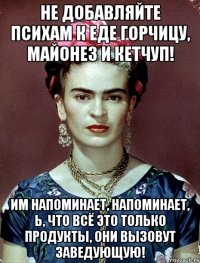 Не добавляйте психам к еде горчицу, майонез и кетчуп! Им напоминает, напоминает, Ь, что всё это только продукты, они вызовут заведующую!