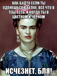Как-будто если ты оденешьса в белое, всё что в тебе есть, и когда ты в цветном и чёрном исчезнет, бля!
