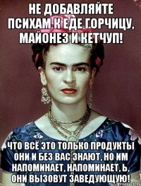 Не добавляйте психам к еде горчицу, майонез и кетчуп! Что всё это только продукты они и без вас знают, но им напоминает, напоминает, Ь, они вызовут заведующую!