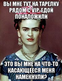 Вы мне тут на тарелку рядом с vip-едой поналожили Это вы мне на что-то касающееся меня намекнули?