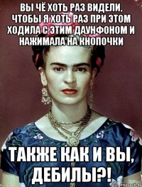 Вы чё хоть раз видели, чтобы я хоть раз при этом ходила с этим даунфоном и нажимала на кнопочки также как и вы, дебилы?!