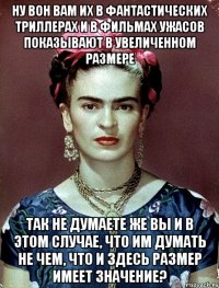 Ну вон вам их в фантастических триллерах и в фильмах ужасов показывают в увеличенном размере Так не думаете же вы и в этом случае, что им думать не чем, что и здесь размер имеет значение?