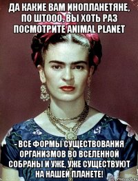 Да какие вам инопланетяне, по штооо, вы хоть раз посмотрите Animal Planet - все формы существования организмов во вселенной собраны и уже, уже существуют на нашей планете!