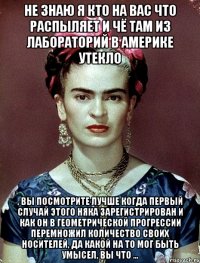 Не знаю я кто на вас что распыляет и чё там из лабораторий в америке утекло , вы посмотрите лучше когда первый случай этого няка зарегистрирован и как он в геометрической прогрессии перемножил количество своих носителей, да какой на то мог быть умысел, вы что ...