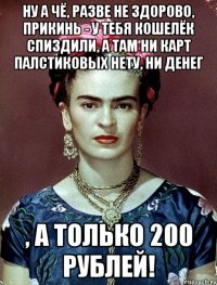 Ну а чё, разве не здорово, прикинь - у тебя кошелёк спиздили, а там ни карт палстиковых нету, ни денег , а только 200 рублей!